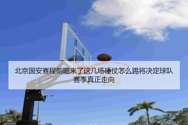 北京国安赛程前瞻来了这几场硬仗怎么踢将决定球队赛季真正走向