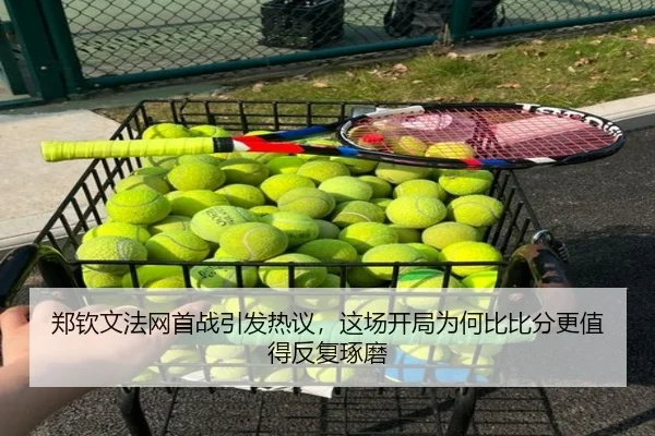 郑钦文法网首战引发热议，这场开局为何比比分更值得反复琢磨